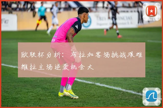 欧联杯分析：布拉加客场挑战艰难维拉主场逆袭机会大