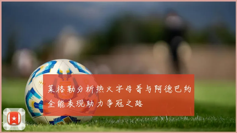 莱格勒分析热火字母哥与阿德巴约全能表现助力争冠之路