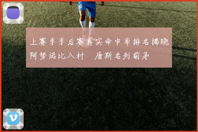 上赛季季后赛真实命中率排名揭晓阿努诺比八村塁唐斯名列前茅