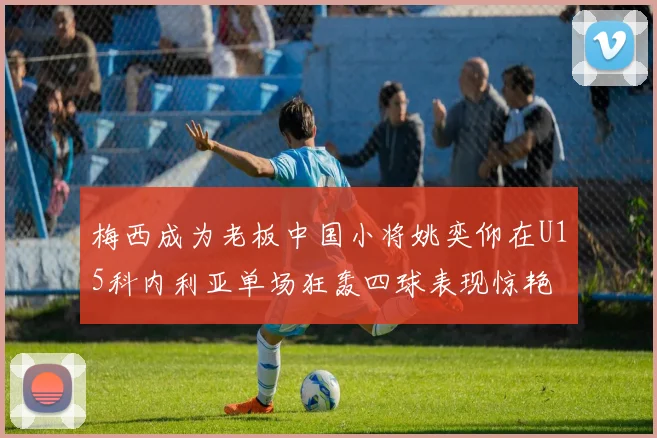 梅西成为老板中国小将姚奕仰在U15科内利亚单场狂轰四球表现惊艳