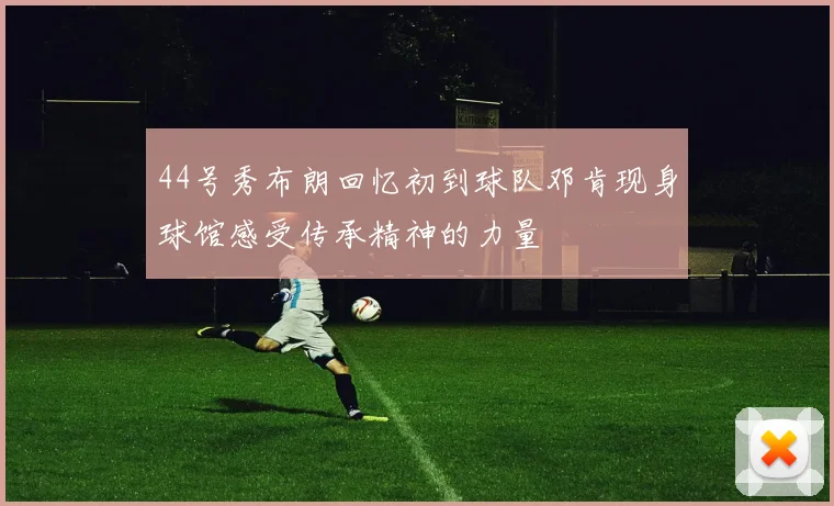 44号秀布朗回忆初到球队邓肯现身球馆感受传承精神的力量