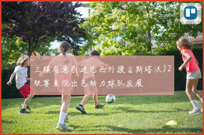 三镇有意引进巴西外援古斯塔沃J2联赛表现出色助力球队发展