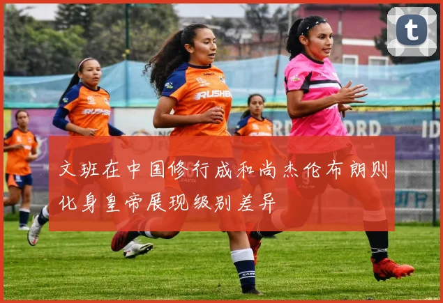 文班在中国修行成和尚杰伦布朗则化身皇帝展现级别差异