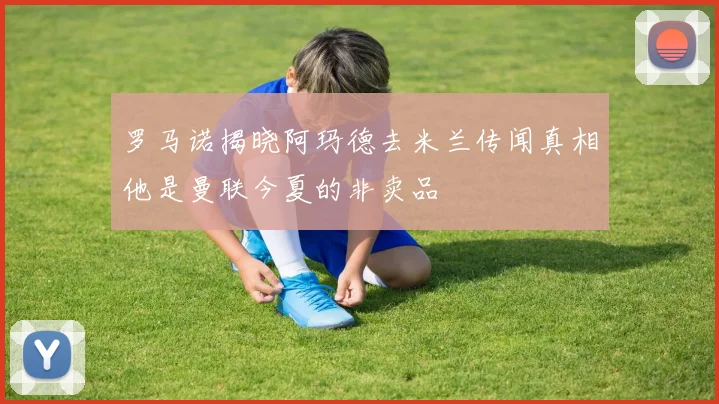 罗马诺揭晓阿玛德去米兰传闻真相他是曼联今夏的非卖品