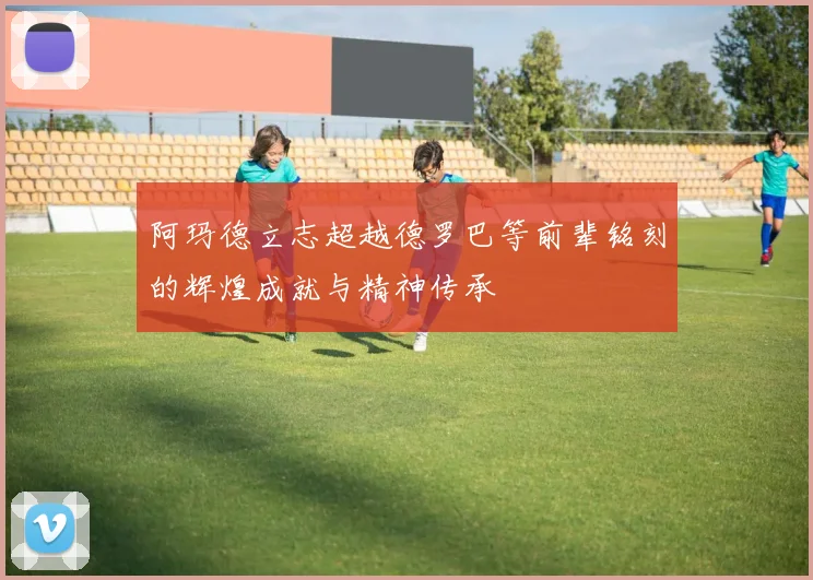 阿玛德立志超越德罗巴等前辈铭刻的辉煌成就与精神传承