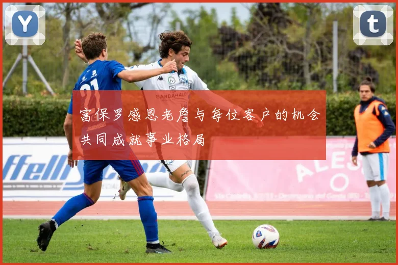 富保罗感恩老詹与每位客户的机会共同成就事业格局