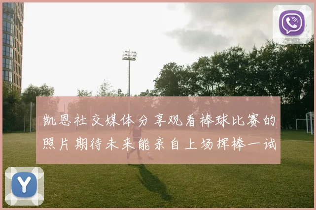 凯恩社交媒体分享观看棒球比赛的照片期待未来能亲自上场挥棒一试