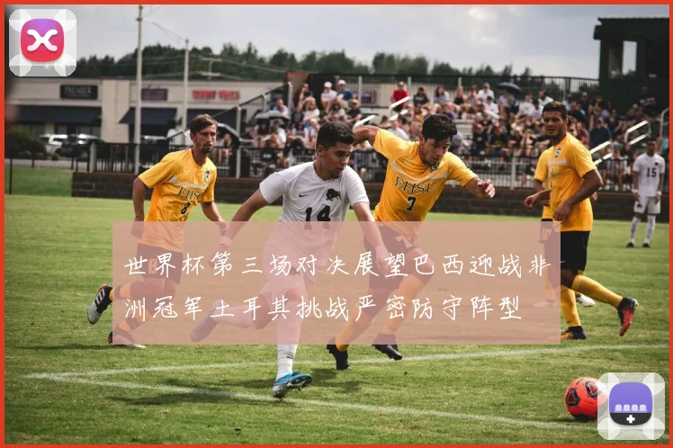 世界杯第三场对决展望巴西迎战非洲冠军土耳其挑战严密防守阵型