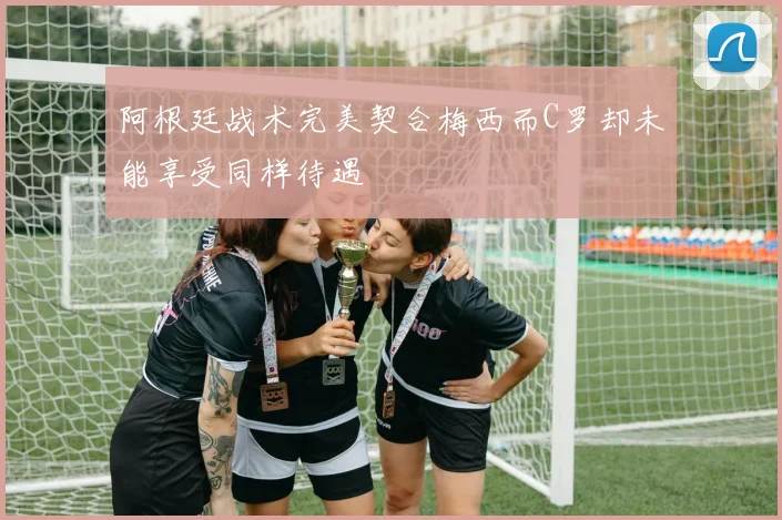 阿根廷战术完美契合梅西而C罗却未能享受同样待遇