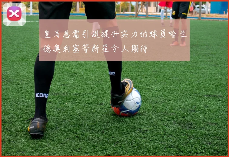 皇马急需引进提升实力的球员哈兰德奥利塞等新星令人期待