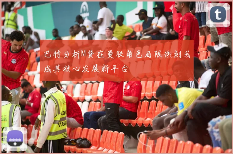 巴特分析M费在曼联角色局限热刺或成其核心发展新平台